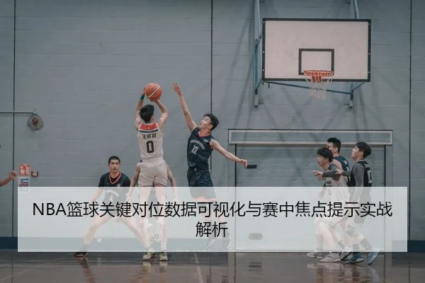 NBA篮球关键对位数据可视化与赛中焦点提示实战解析