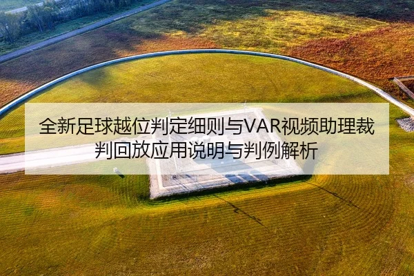 全新足球越位判定细则与VAR视频助理裁判回放应用说明与判例解析